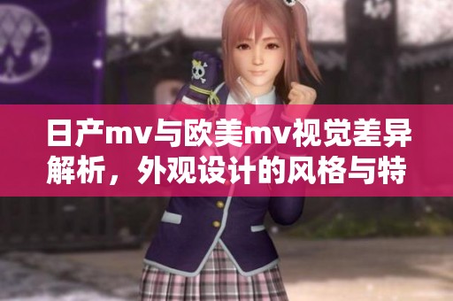 日产mv与欧美mv视觉差异解析，外观设计的风格与特色对比探讨
