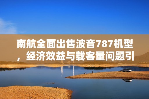 南航全面出售波音787机型，经济效益与载客量问题引发关注