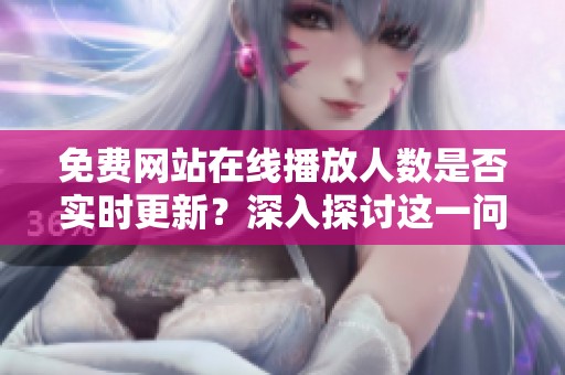 免费网站在线播放人数是否实时更新？深入探讨这一问题的真相与影响