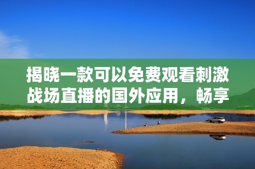 揭晓一款可以免费观看刺激战场直播的国外应用，畅享游戏乐趣吧