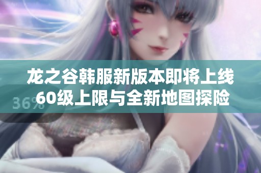 龙之谷韩服新版本即将上线 60级上限与全新地图探险来袭