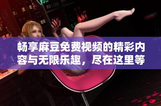 畅享麻豆免费视频的精彩内容与无限乐趣，尽在这里等你来发现！