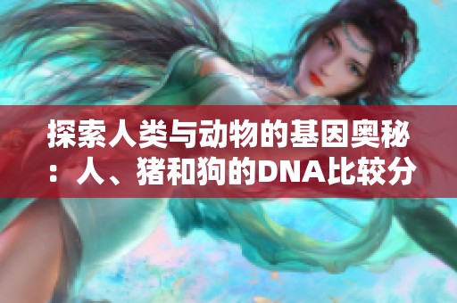 探索人类与动物的基因奥秘：人、猪和狗的DNA比较分析
