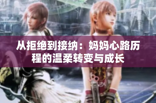 从拒绝到接纳：妈妈心路历程的温柔转变与成长