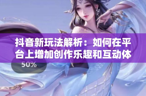 抖音新玩法解析：如何在平台上增加创作乐趣和互动体验