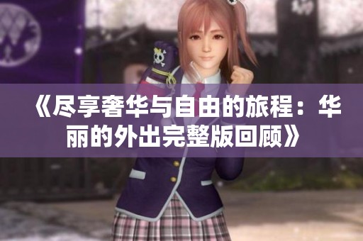 《尽享奢华与自由的旅程：华丽的外出完整版回顾》