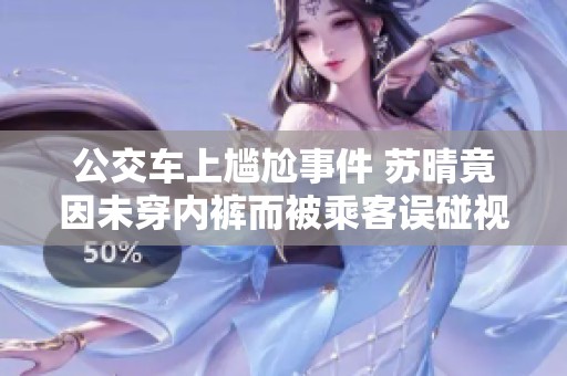 公交车上尴尬事件 苏晴竟因未穿内裤而被乘客误碰视频引热议