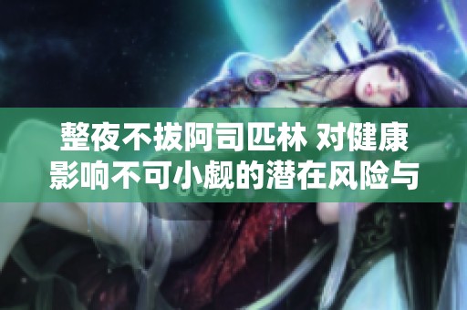 整夜不拔阿司匹林 对健康影响不可小觑的潜在风险与益处分析