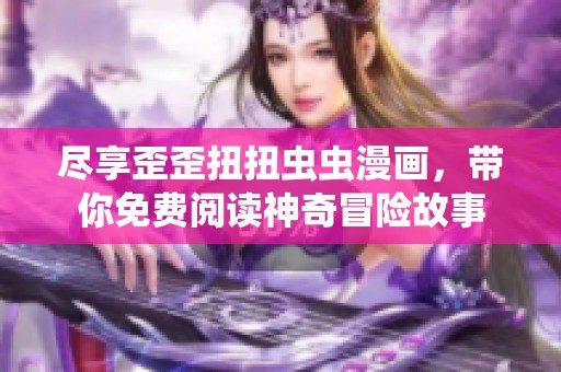 尽享歪歪扭扭虫虫漫画，带你免费阅读神奇冒险故事