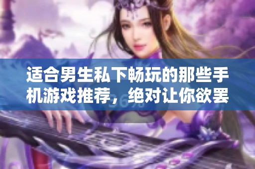 适合男生私下畅玩的那些手机游戏推荐，绝对让你欲罢不能