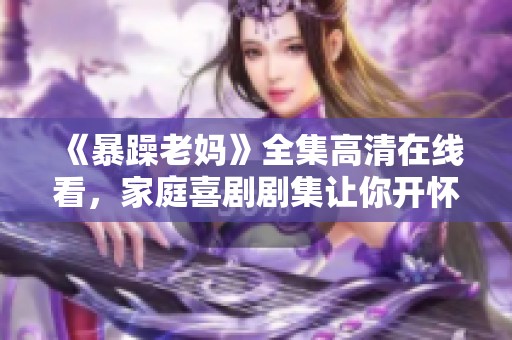 《暴躁老妈》全集高清在线看，家庭喜剧剧集让你开怀大笑的绝佳选择
