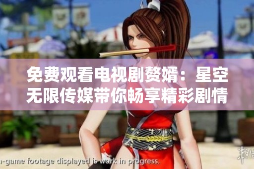 免费观看电视剧赘婿：星空无限传媒带你畅享精彩剧情与搞笑瞬间