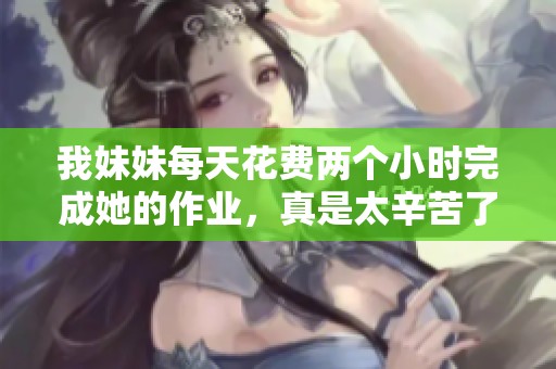 我妹妹每天花费两个小时完成她的作业，真是太辛苦了