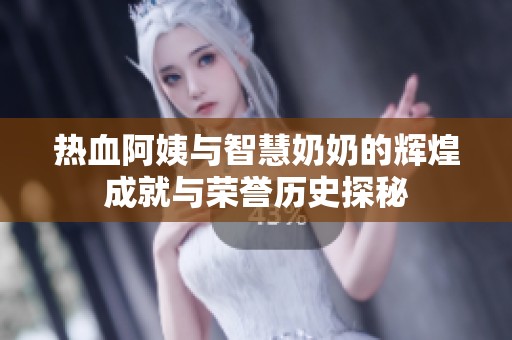热血阿姨与智慧奶奶的辉煌成就与荣誉历史探秘
