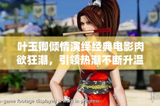 叶玉卿倾情演绎经典电影肉欲狂潮，引领热潮不断升温