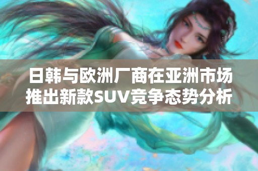日韩与欧洲厂商在亚洲市场推出新款SUV竞争态势分析