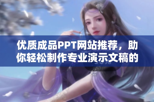 优质成品PPT网站推荐，助你轻松制作专业演示文稿的完美选择