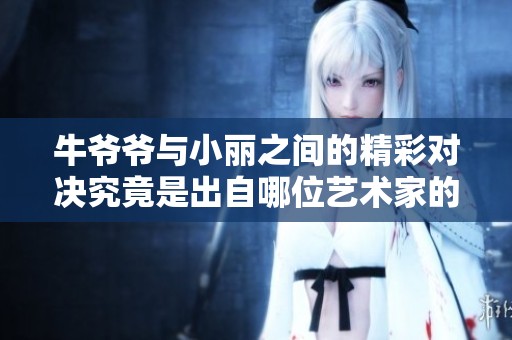 牛爷爷与小丽之间的精彩对决究竟是出自哪位艺术家的妙手之作