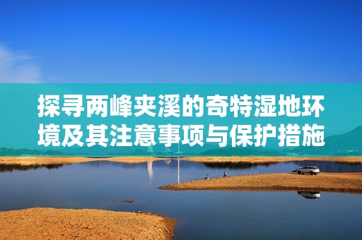 探寻两峰夹溪的奇特湿地环境及其注意事项与保护措施