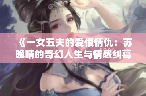 《一女五夫的爱恨情仇：苏晚晴的奇幻人生与情感纠葛》