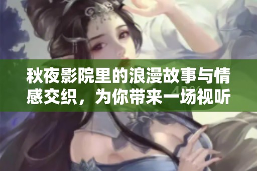 秋夜影院里的浪漫故事与情感交织，为你带来一场视听盛宴
