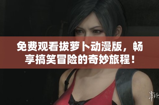 免费观看拔萝卜动漫版，畅享搞笑冒险的奇妙旅程！