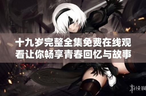 十九岁完整全集免费在线观看让你畅享青春回忆与故事情感