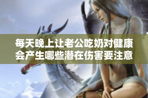 每天晚上让老公吃奶对健康会产生哪些潜在伤害要注意的事项