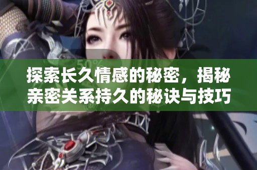 探索长久情感的秘密，揭秘亲密关系持久的秘诀与技巧