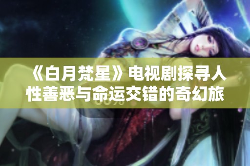 《白月梵星》电视剧探寻人性善恶与命运交错的奇幻旅程