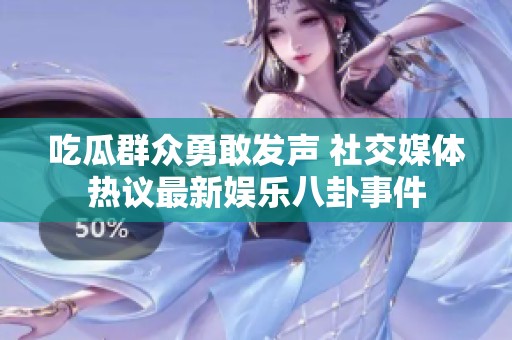 吃瓜群众勇敢发声 社交媒体热议最新娱乐八卦事件