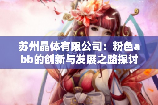 苏州晶体有限公司：粉色abb的创新与发展之路探讨