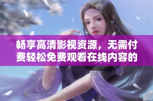 畅享高清影视资源，无需付费轻松免费观看在线内容的方法