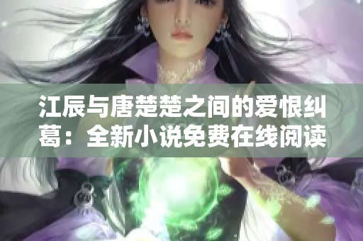 江辰与唐楚楚之间的爱恨纠葛：全新小说免费在线阅读体验