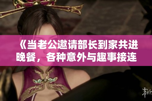 《当老公邀请部长到家共进晚餐，各种意外与趣事接连上演》