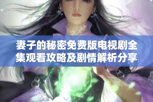 妻子的秘密免费版电视剧全集观看攻略及剧情解析分享