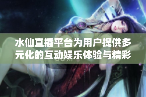 水仙直播平台为用户提供多元化的互动娱乐体验与精彩内容分享
