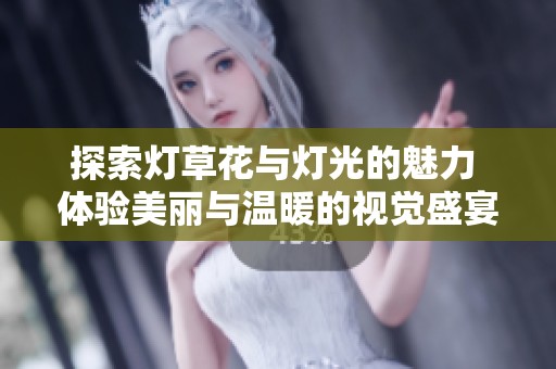 探索灯草花与灯光的魅力 体验美丽与温暖的视觉盛宴