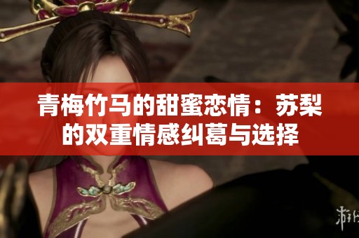 青梅竹马的甜蜜恋情：苏梨的双重情感纠葛与选择
