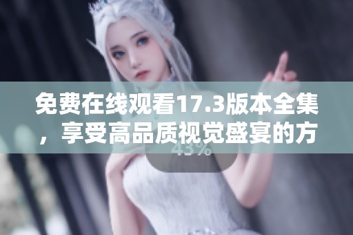 免费在线观看17.3版本全集，享受高品质视觉盛宴的方法揭秘