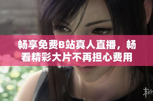 畅享免费B站真人直播，畅看精彩大片不再担心费用