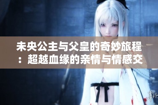 未央公主与父皇的奇妙旅程：超越血缘的亲情与情感交织