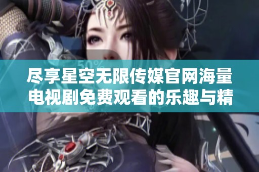 尽享星空无限传媒官网海量电视剧免费观看的乐趣与精彩内容
