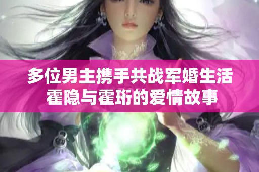 多位男主携手共战军婚生活 霍隐与霍珩的爱情故事