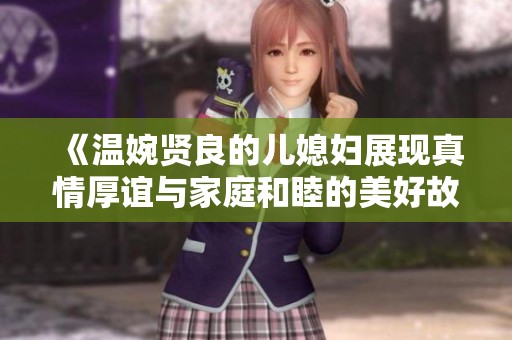 《温婉贤良的儿媳妇展现真情厚谊与家庭和睦的美好故事》