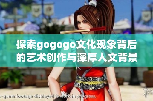 探索gogogo文化现象背后的艺术创作与深厚人文背景分析