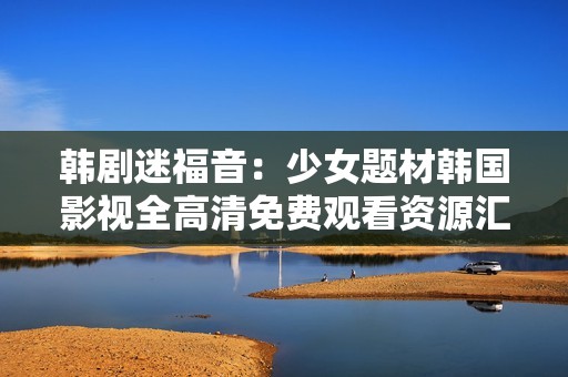 韩剧迷福音：少女题材韩国影视全高清免费观看资源汇总