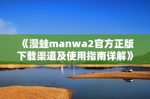 《漫蛙manwa2官方正版下载渠道及使用指南详解》