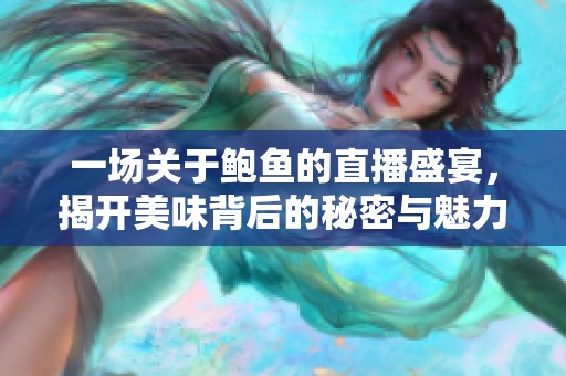 一场关于鲍鱼的直播盛宴，揭开美味背后的秘密与魅力