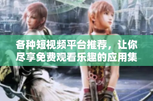 各种短视频平台推荐，让你尽享免费观看乐趣的应用集合大汇总
